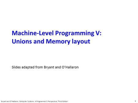 Carnegie Mellon 1 Bryant and O’Hallaron, Computer Systems: A Programmer’s Perspective, Third Edition Machine-Level Programming V: Unions and Memory layout.