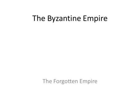 The Byzantine Empire The Forgotten Empire.