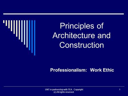 UNT in partnership with TEA. Copyright (c) All rights reserved. Principles of Architecture and Construction Professionalism: Work Ethic 1.