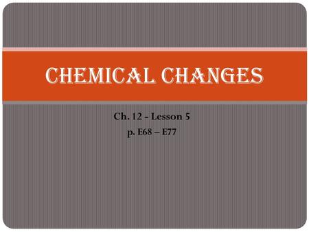 Ch. 12 - Lesson 5 p. E68 – E77 Chemical Changes. Physical change - When matter changes in size, shape, or state without changing what it is.