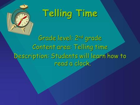 Grade level: 2 nd grade Content area: Telling time Description: Students will learn how to read a clock. Telling Time.