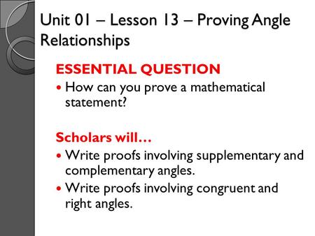 Unit 01 – Lesson 13 – Proving Angle Relationships ESSENTIAL QUESTION How can you prove a mathematical statement? Scholars will… Write proofs involving.