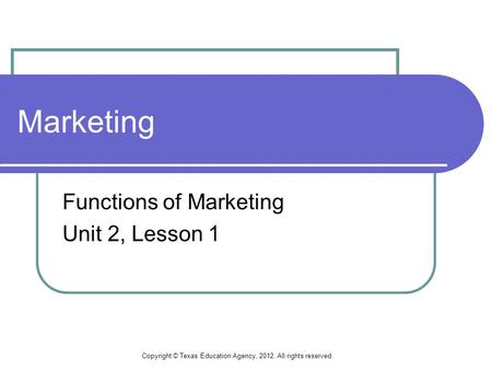 Marketing Functions of Marketing Unit 2, Lesson 1 Copyright © Texas Education Agency, 2012. All rights reserved.