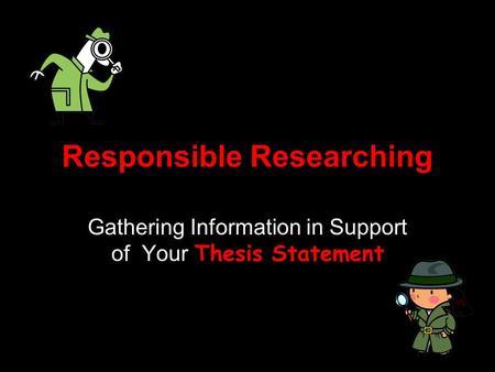 Responsible Researching Gathering Information in Support of Your Thesis Statement.