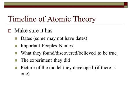 Timeline of Atomic Theory  Make sure it has Dates (some may not have dates) Important Peoples Names What they found/discovered/believed to be true The.