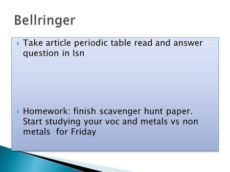  Take article periodic table read and answer question in Isn  Homework: finish scavenger hunt paper. Start studying your voc and metals vs non metals.