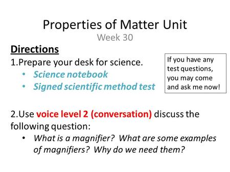 Properties of Matter Unit Week 30 Directions 1.Prepare your desk for science. Science notebook Signed scientific method test 2.Use voice level 2 (conversation)