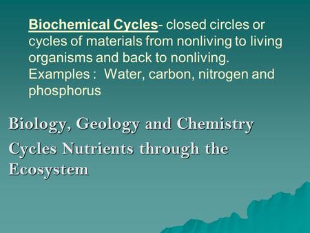 Biochemical Cycles- closed circles or cycles of materials from nonliving to living organisms and back to nonliving. Examples : Water, carbon, nitrogen.