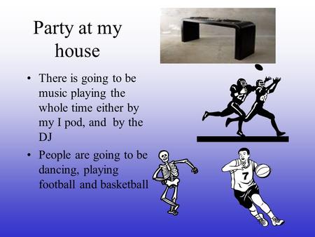 Party at my house There is going to be music playing the whole time either by my I pod, and by the DJ People are going to be dancing, playing football.