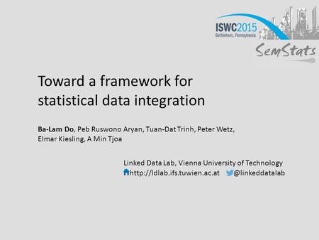 Toward a framework for statistical data integration Ba-Lam Do, Peb Ruswono Aryan, Tuan-Dat Trinh, Peter Wetz, Elmar Kiesling, A Min Tjoa Linked Data Lab,