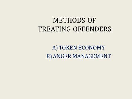 METHODS OF TREATING OFFENDERS A)TOKEN ECONOMY B)ANGER MANAGEMENT.