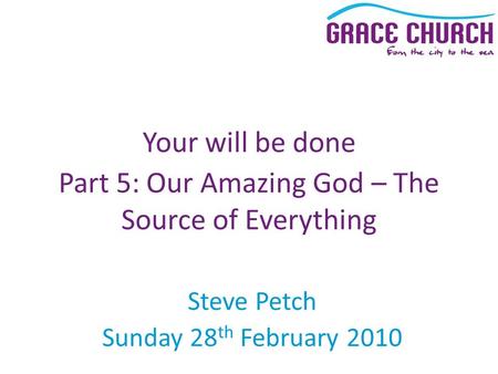 Steve Petch Sunday 28 th February 2010 Your will be done Part 5: Our Amazing God – The Source of Everything.