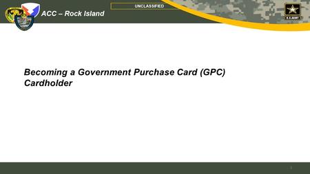 ACC – Rock Island UNCLASSIFIED Becoming a Government Purchase Card (GPC) Cardholder 1.