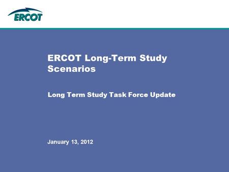 Long Term Study Task Force Update ERCOT Long-Term Study Scenarios January 13, 2012.