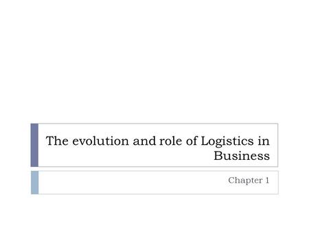 The evolution and role of Logistics in Business Chapter 1.