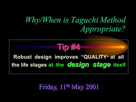 Why/When is Taguchi Method Appropriate? Friday, 11 th May 2001 Tip #4 design stage Robust design improves “QUALITY ” at all the life stages at the design.