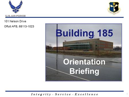 I n t e g r i t y - S e r v i c e - E x c e l l e n c e 1 Building 185 Orientation Briefing 101 Nelson Drive Offutt AFB, 68113-1023.
