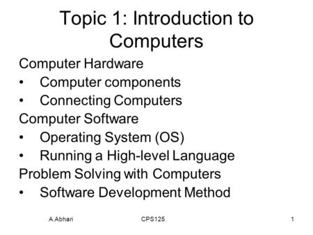 A.Abhari CPS1251 Topic 1: Introduction to Computers Computer Hardware Computer components Connecting Computers Computer Software Operating System (OS)