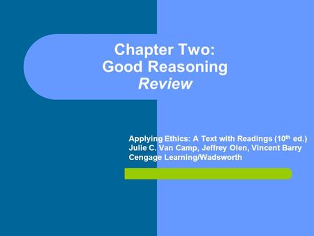 Chapter Two: Good Reasoning Review Applying Ethics: A Text with Readings (10 th ed.) Julie C. Van Camp, Jeffrey Olen, Vincent Barry Cengage Learning/Wadsworth.