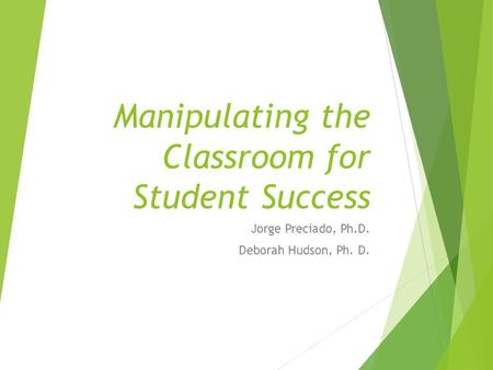Manipulating the Classroom for Student Success Jorge Preciado, Ph.D. Deborah Hudson, Ph. D.