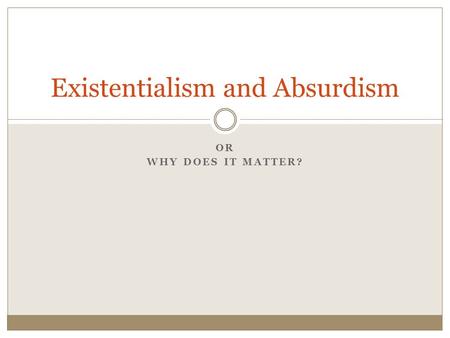 OR WHY DOES IT MATTER? Existentialism and Absurdism.