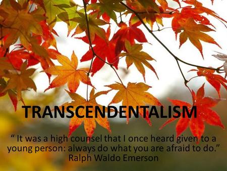 TRANSCENDENTALISM “ It was a high counsel that I once heard given to a young person: always do what you are afraid to do.” Ralph Waldo Emerson.