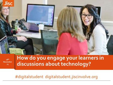 18 th November 15 How do you engage your learners in discussions about technology? #digitalstudent digitalstudent.jiscinvolve.org.