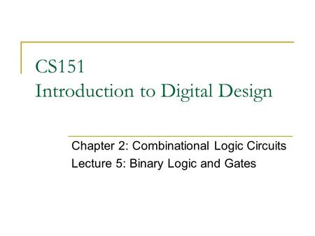 CS151 Introduction to Digital Design Chapter 2: Combinational Logic Circuits Lecture 5: Binary Logic and Gates.