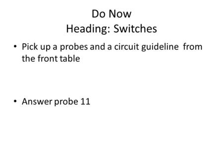 Do Now Heading: Switches Pick up a probes and a circuit guideline from the front table Answer probe 11.