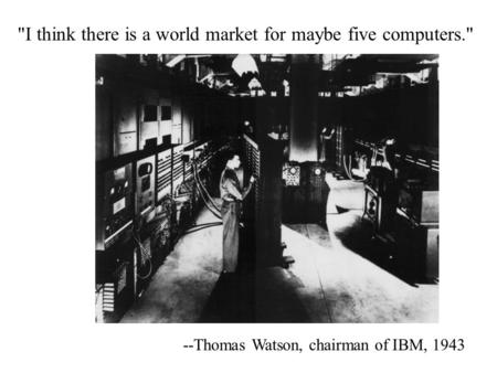 I think there is a world market for maybe five computers. --Thomas Watson, chairman of IBM, 1943.