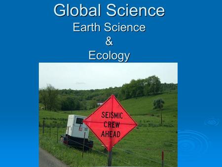 Global Science Earth Science & Ecology. What is Earth Science?  Earth Science is the study of the Earth and its neighbors in space. Some Earth scientists.