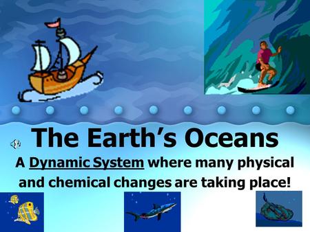 The Earth’s Oceans A Dynamic System where many physical and chemical changes are taking place!