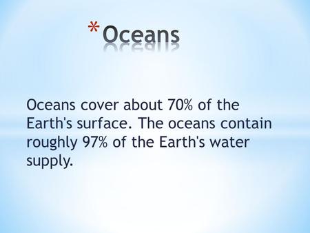 Oceans cover about 70% of the Earth's surface. The oceans contain roughly 97% of the Earth's water supply.