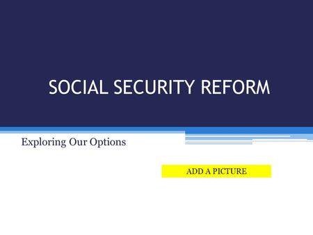 SOCIAL SECURITY REFORM Exploring Our Options ADD A PICTURE.