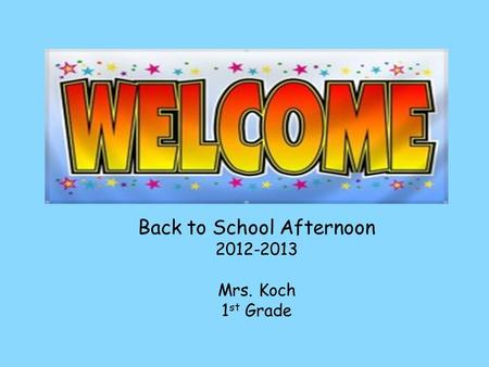 Back to School Afternoon 2012-2013 Mrs. Koch 1 st Grade.