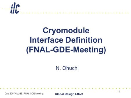 Date 2007/Oct./23 FNAL-GDE-Meeting Global Design Effort 1 Cryomodule Interface Definition (FNAL-GDE-Meeting) N. Ohuchi.