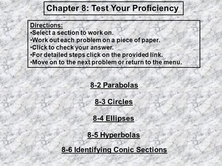 Chapter 8: Test Your Proficiency 8-2 Parabolas 8-3 Circles 8-4 Ellipses 8-5 Hyperbolas 8-6 Identifying Conic Sections Directions: Select a section to work.
