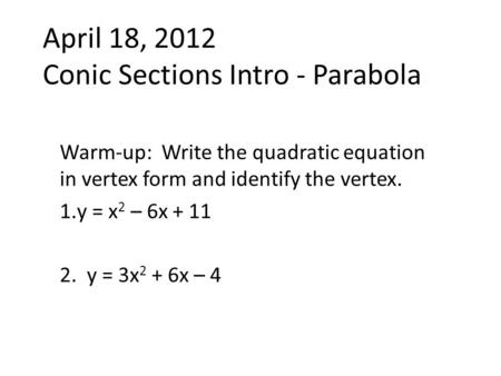 April 18, 2012 Conic Sections Intro - Parabola Warm-up: Write the quadratic equation in vertex form and identify the vertex. 1.y = x 2 – 6x + 11 2. y =