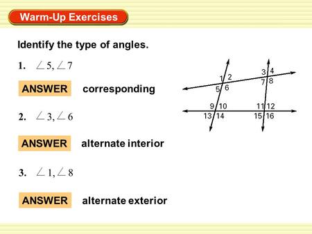 Warm-Up Exercises ANSWER alternate interior 1. 5, 7 2. 3, 6 3. 1, 8 ANSWER alternate exterior ANSWER corresponding Identify the type of angles.