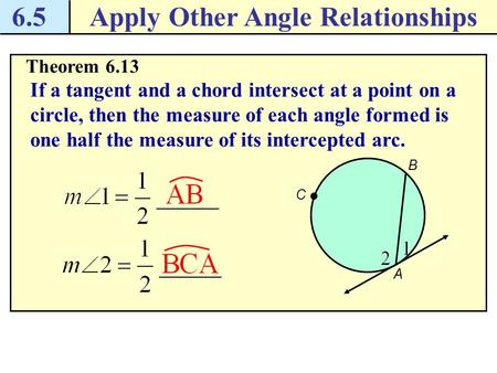 6.5Apply Other Angle Relationships Theorem 6.13 If a tangent and a chord intersect at a point on a circle, then the measure of each angle formed is one.