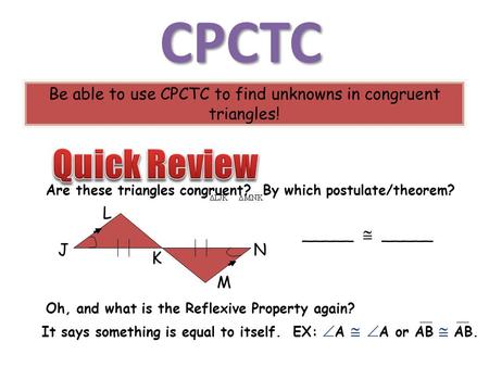 CPCTC Be able to use CPCTC to find unknowns in congruent triangles! Are these triangles congruent? By which postulate/theorem? _____  _____ J L K N M.