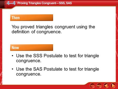 Then/Now You proved triangles congruent using the definition of congruence. Use the SSS Postulate to test for triangle congruence. Use the SAS Postulate.
