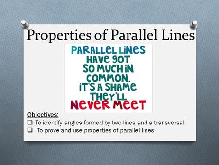 Properties of Parallel Lines Objectives:  To identify angles formed by two lines and a transversal  To prove and use properties of parallel lines.