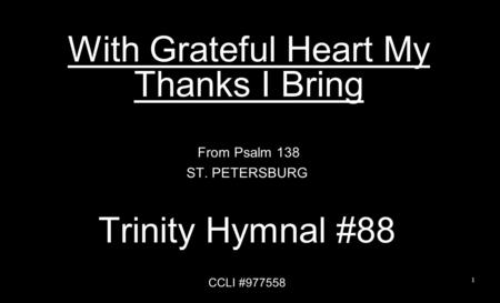 With Grateful Heart My Thanks I Bring From Psalm 138 ST. PETERSBURG Trinity Hymnal #88 CCLI #977558 1.