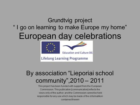 Grundtvig project “ I go on learning to make Europe my home” European day celebrations By association “Lieporiai school community”,2010 – 2011 This project.