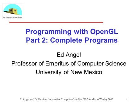 1 E. Angel and D. Shreiner: Interactive Computer Graphics 6E © Addison-Wesley 2012 Programming with OpenGL Part 2: Complete Programs Ed Angel Professor.