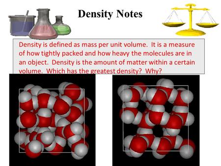 Density is defined as mass per unit volume. It is a measure of how tightly packed and how heavy the molecules are in an object. Density is the amount of.