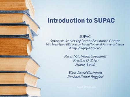 Introduction to SUPAC SUPAC Syracuse University Parent Assistance Center Mid State Special Education Parent Technical Assistance Center Amy Zogby-Director.