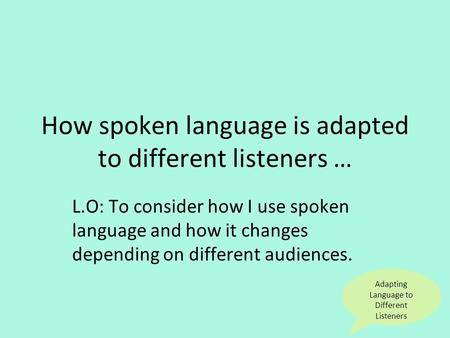 Adapting Language to Different Listeners How spoken language is adapted to different listeners … L.O: To consider how I use spoken language and how it.