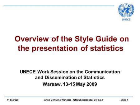 Anne-Christine Wanders - UNECE Statistical Division Slide 1 11.05.2009 Overview of the Style Guide on the presentation of statistics UNECE Work Session.